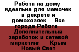  Работа на дому (идеальна для мамочек в декрете и домохозяек) - Все города Работа » Дополнительный заработок и сетевой маркетинг   . Крым,Новый Свет